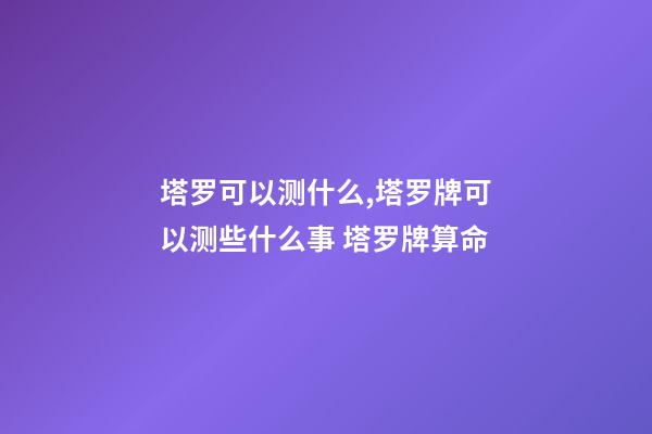 塔罗可以测什么,塔罗牌可以测些什么事 塔罗牌算命-第1张-观点-玄机派